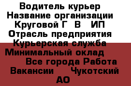 Водитель-курьер › Название организации ­ Круговой Г. В., ИП › Отрасль предприятия ­ Курьерская служба › Минимальный оклад ­ 35 000 - Все города Работа » Вакансии   . Чукотский АО